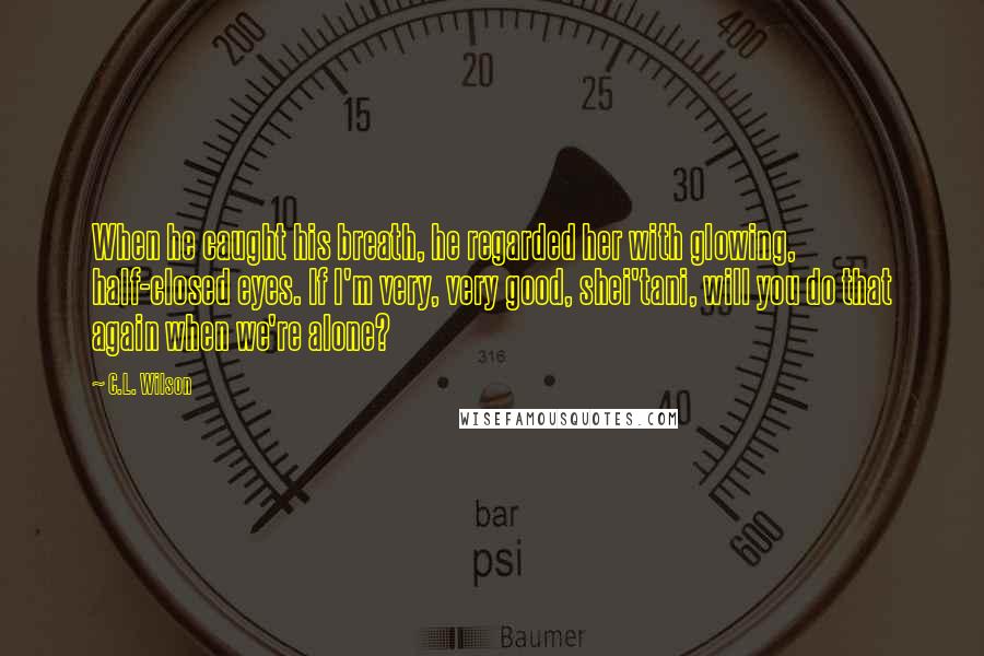 C.L. Wilson Quotes: When he caught his breath, he regarded her with glowing, half-closed eyes. If I'm very, very good, shei'tani, will you do that again when we're alone?