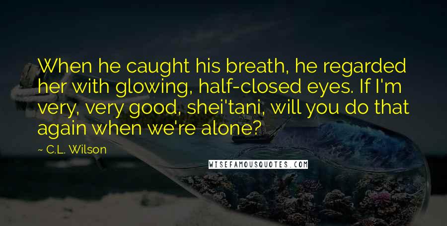 C.L. Wilson Quotes: When he caught his breath, he regarded her with glowing, half-closed eyes. If I'm very, very good, shei'tani, will you do that again when we're alone?