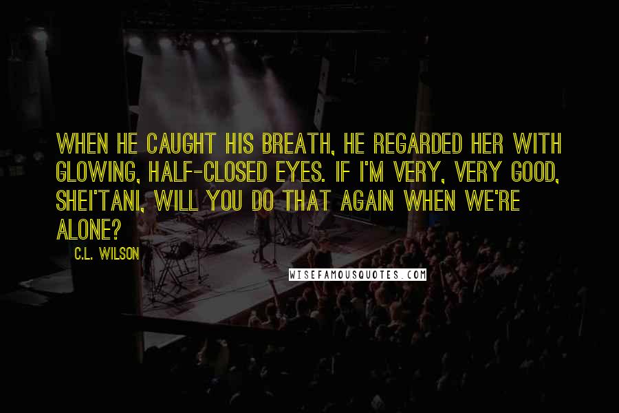 C.L. Wilson Quotes: When he caught his breath, he regarded her with glowing, half-closed eyes. If I'm very, very good, shei'tani, will you do that again when we're alone?
