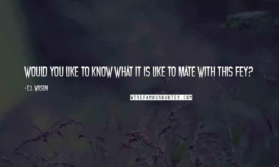 C.L. Wilson Quotes: Would you like to know what it is like to mate with this Fey?