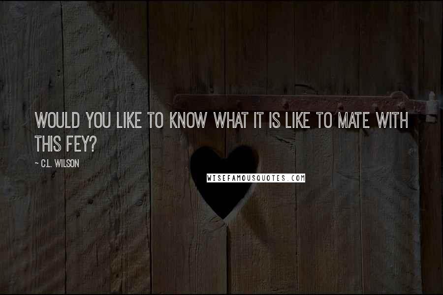 C.L. Wilson Quotes: Would you like to know what it is like to mate with this Fey?
