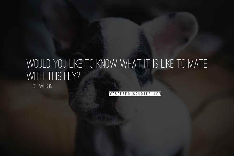 C.L. Wilson Quotes: Would you like to know what it is like to mate with this Fey?