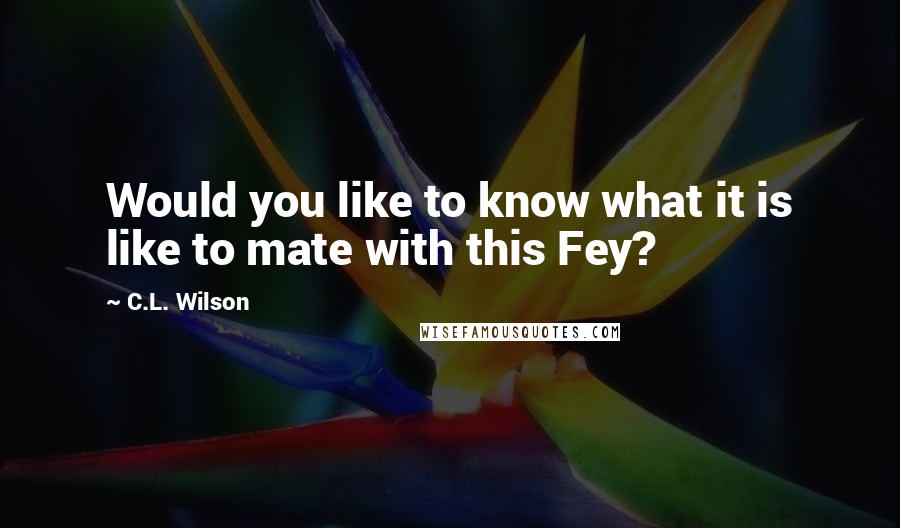 C.L. Wilson Quotes: Would you like to know what it is like to mate with this Fey?