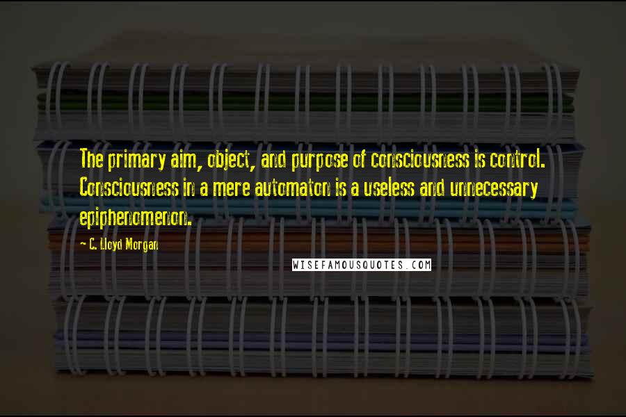 C. Lloyd Morgan Quotes: The primary aim, object, and purpose of consciousness is control. Consciousness in a mere automaton is a useless and unnecessary epiphenomenon.