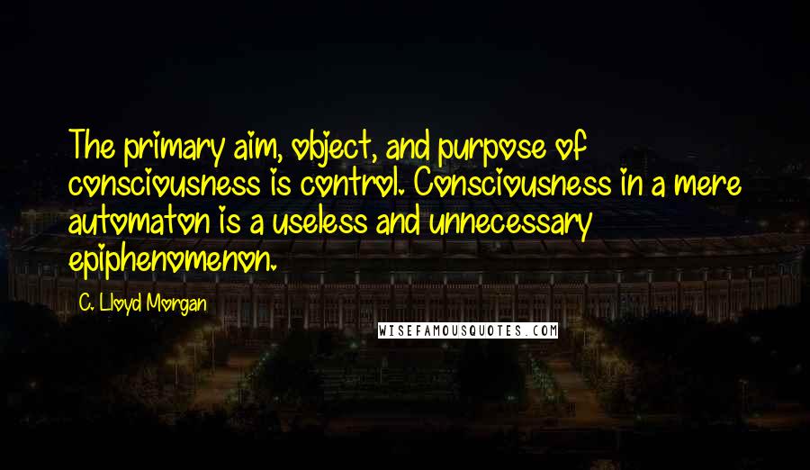 C. Lloyd Morgan Quotes: The primary aim, object, and purpose of consciousness is control. Consciousness in a mere automaton is a useless and unnecessary epiphenomenon.