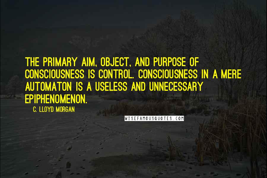 C. Lloyd Morgan Quotes: The primary aim, object, and purpose of consciousness is control. Consciousness in a mere automaton is a useless and unnecessary epiphenomenon.