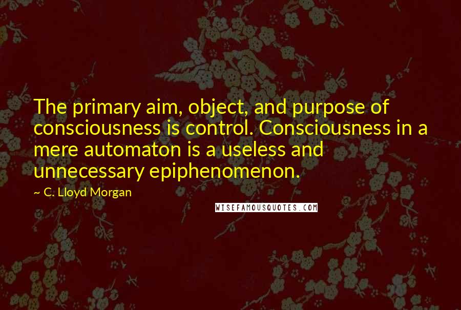 C. Lloyd Morgan Quotes: The primary aim, object, and purpose of consciousness is control. Consciousness in a mere automaton is a useless and unnecessary epiphenomenon.