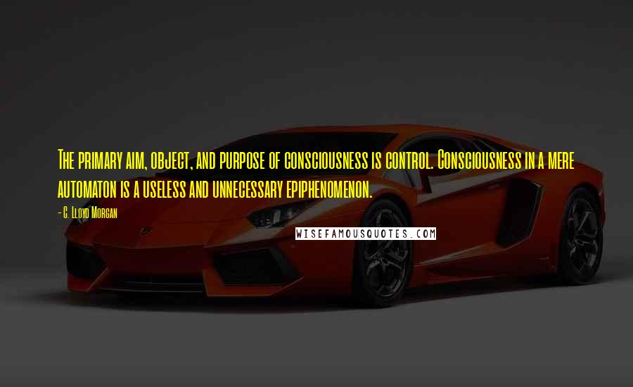 C. Lloyd Morgan Quotes: The primary aim, object, and purpose of consciousness is control. Consciousness in a mere automaton is a useless and unnecessary epiphenomenon.