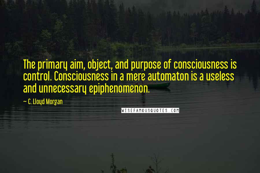 C. Lloyd Morgan Quotes: The primary aim, object, and purpose of consciousness is control. Consciousness in a mere automaton is a useless and unnecessary epiphenomenon.