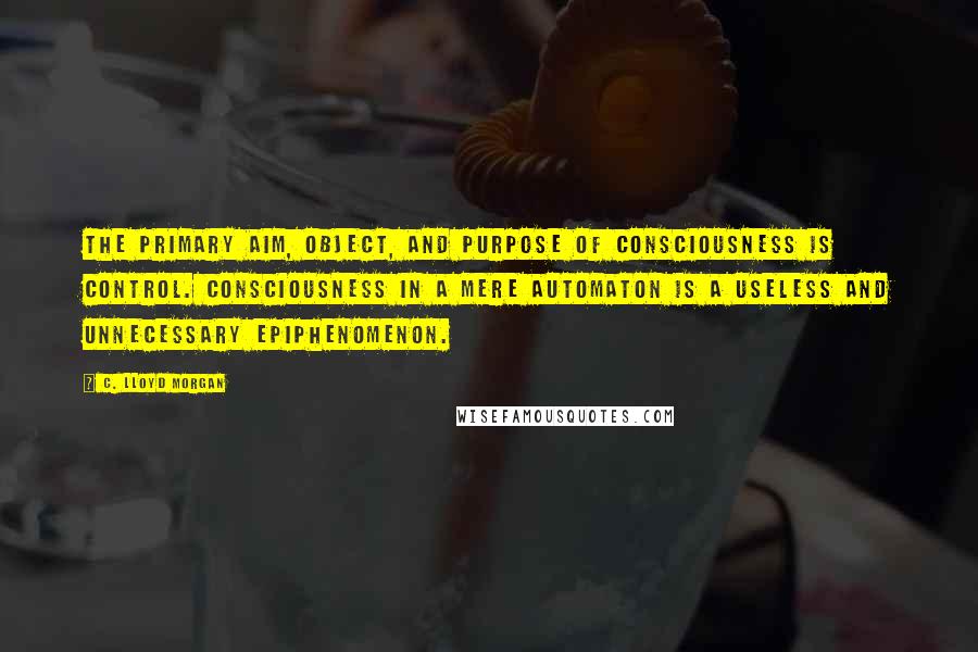 C. Lloyd Morgan Quotes: The primary aim, object, and purpose of consciousness is control. Consciousness in a mere automaton is a useless and unnecessary epiphenomenon.