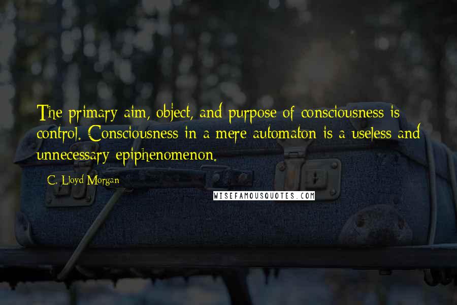 C. Lloyd Morgan Quotes: The primary aim, object, and purpose of consciousness is control. Consciousness in a mere automaton is a useless and unnecessary epiphenomenon.