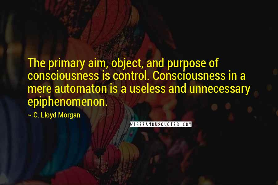 C. Lloyd Morgan Quotes: The primary aim, object, and purpose of consciousness is control. Consciousness in a mere automaton is a useless and unnecessary epiphenomenon.