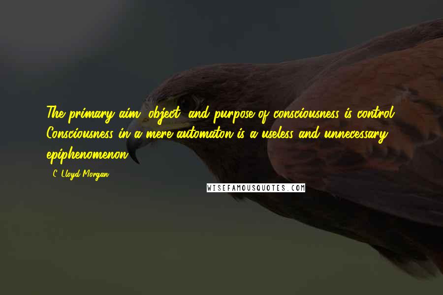 C. Lloyd Morgan Quotes: The primary aim, object, and purpose of consciousness is control. Consciousness in a mere automaton is a useless and unnecessary epiphenomenon.