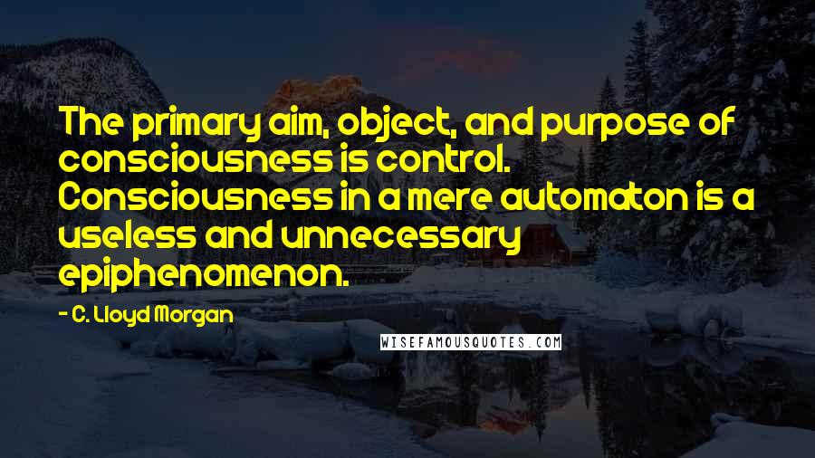 C. Lloyd Morgan Quotes: The primary aim, object, and purpose of consciousness is control. Consciousness in a mere automaton is a useless and unnecessary epiphenomenon.