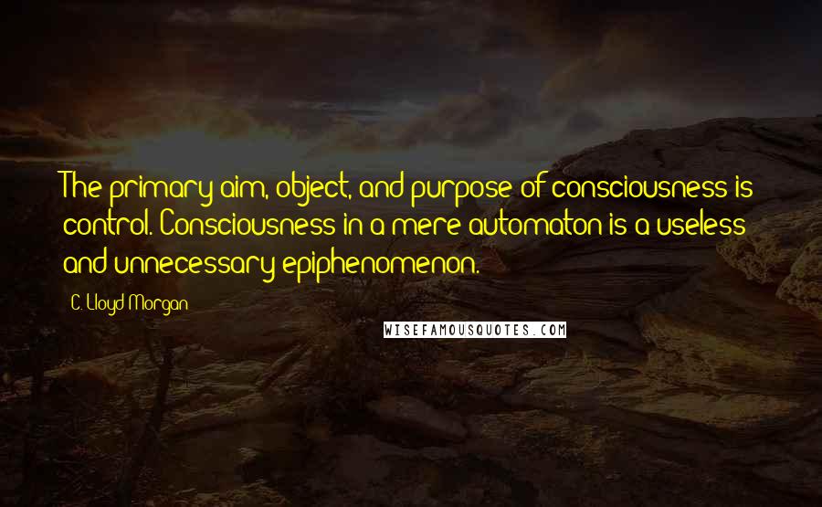 C. Lloyd Morgan Quotes: The primary aim, object, and purpose of consciousness is control. Consciousness in a mere automaton is a useless and unnecessary epiphenomenon.