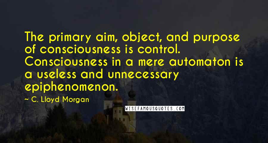 C. Lloyd Morgan Quotes: The primary aim, object, and purpose of consciousness is control. Consciousness in a mere automaton is a useless and unnecessary epiphenomenon.