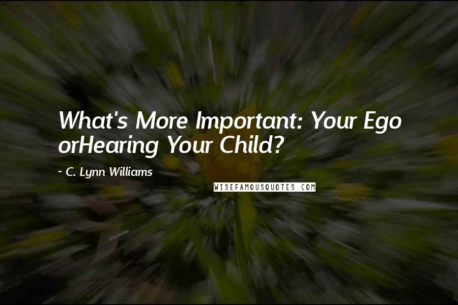 C. Lynn Williams Quotes: What's More Important: Your Ego orHearing Your Child?