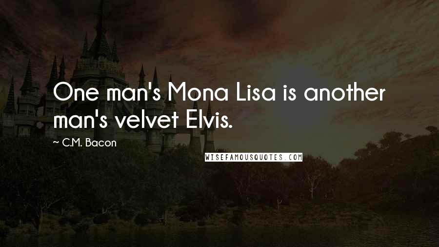 C.M. Bacon Quotes: One man's Mona Lisa is another man's velvet Elvis.