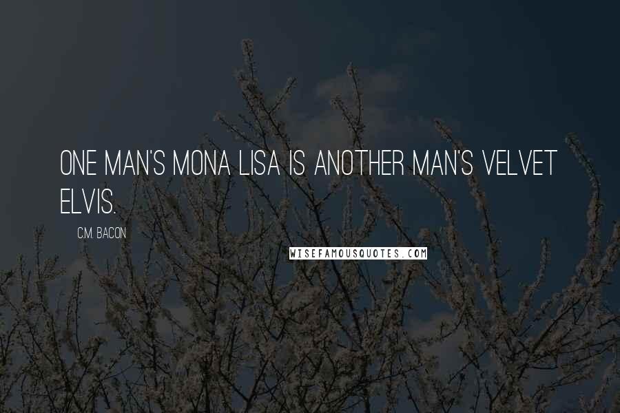 C.M. Bacon Quotes: One man's Mona Lisa is another man's velvet Elvis.