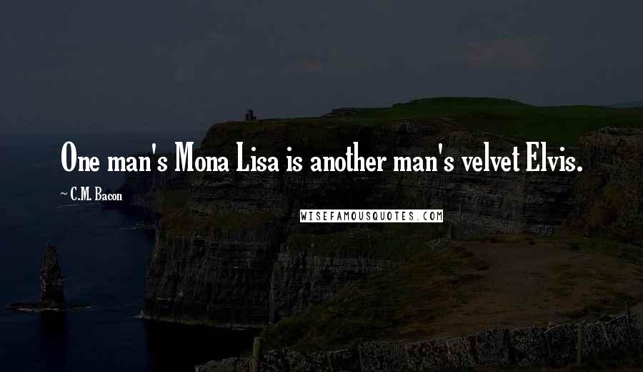 C.M. Bacon Quotes: One man's Mona Lisa is another man's velvet Elvis.