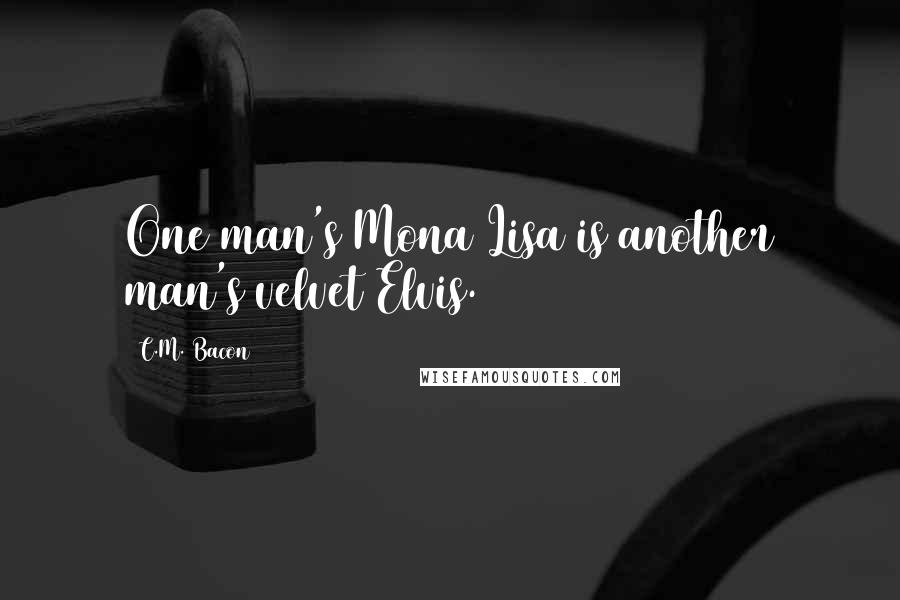 C.M. Bacon Quotes: One man's Mona Lisa is another man's velvet Elvis.