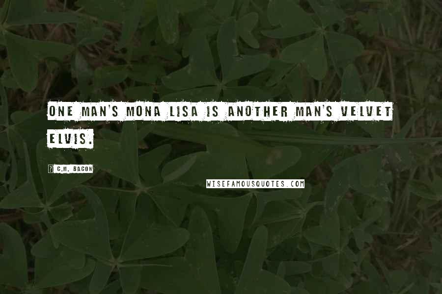 C.M. Bacon Quotes: One man's Mona Lisa is another man's velvet Elvis.