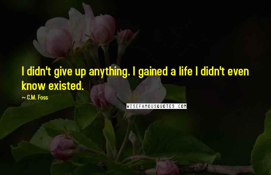 C.M. Foss Quotes: I didn't give up anything. I gained a life I didn't even know existed.