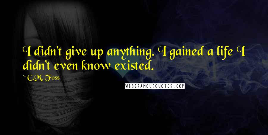 C.M. Foss Quotes: I didn't give up anything. I gained a life I didn't even know existed.