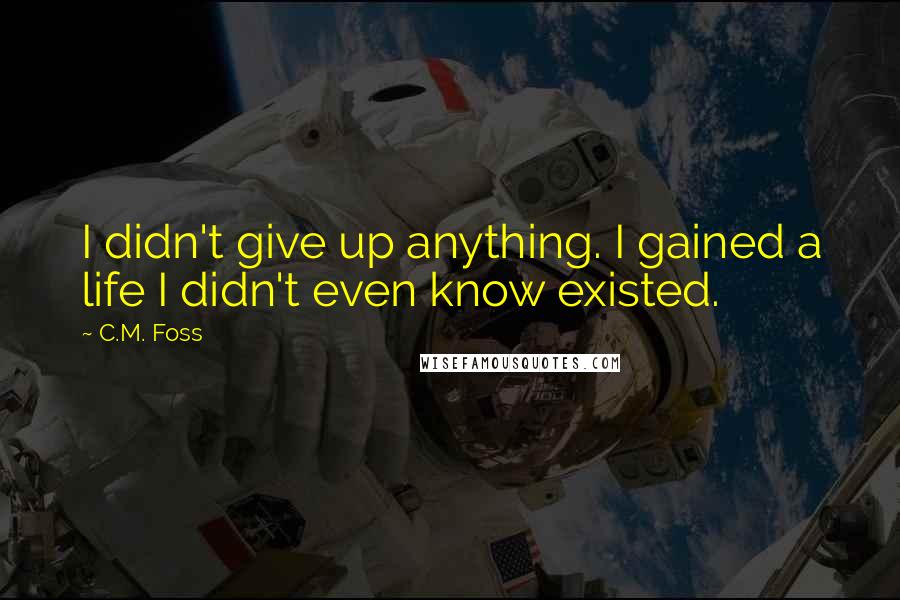 C.M. Foss Quotes: I didn't give up anything. I gained a life I didn't even know existed.