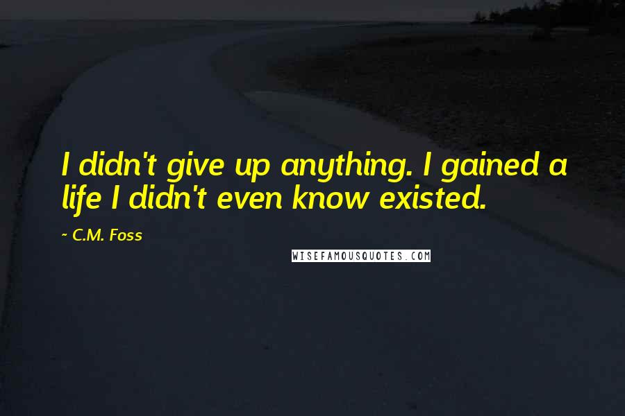 C.M. Foss Quotes: I didn't give up anything. I gained a life I didn't even know existed.