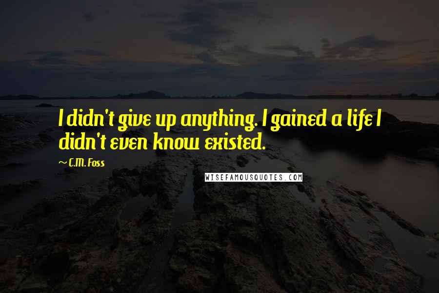 C.M. Foss Quotes: I didn't give up anything. I gained a life I didn't even know existed.