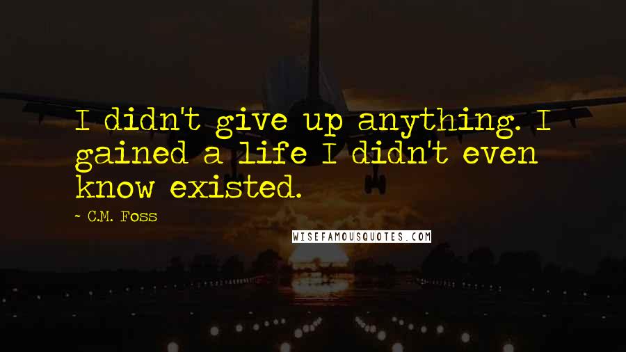 C.M. Foss Quotes: I didn't give up anything. I gained a life I didn't even know existed.