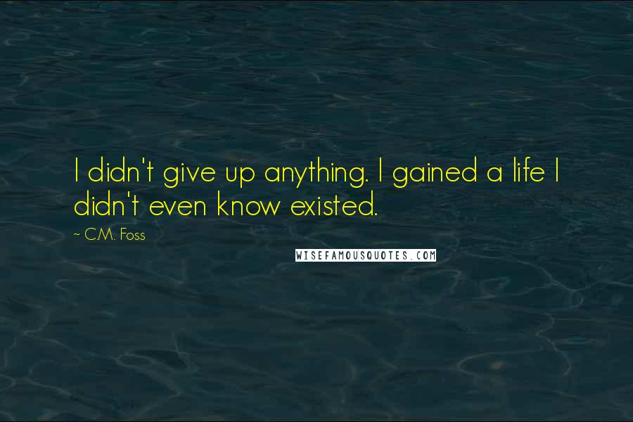 C.M. Foss Quotes: I didn't give up anything. I gained a life I didn't even know existed.