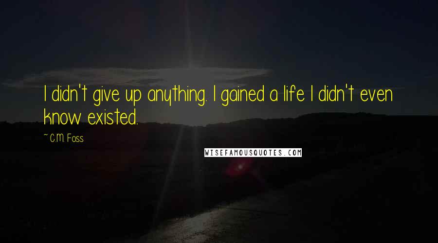 C.M. Foss Quotes: I didn't give up anything. I gained a life I didn't even know existed.