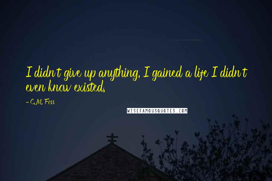 C.M. Foss Quotes: I didn't give up anything. I gained a life I didn't even know existed.