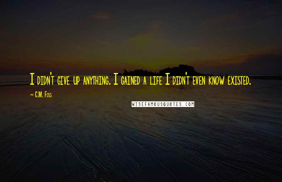 C.M. Foss Quotes: I didn't give up anything. I gained a life I didn't even know existed.