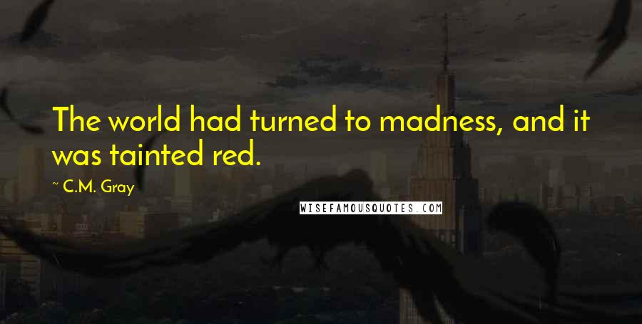 C.M. Gray Quotes: The world had turned to madness, and it was tainted red.