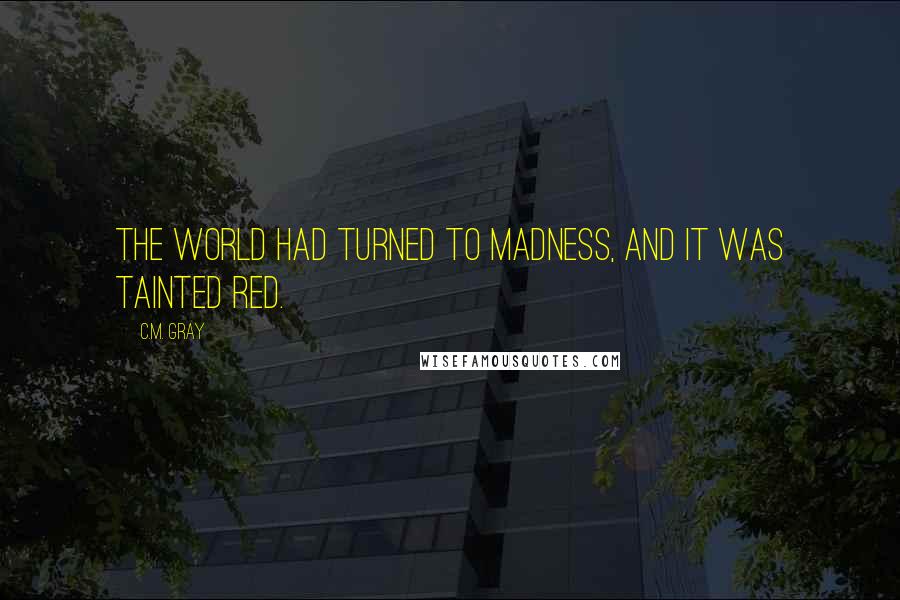 C.M. Gray Quotes: The world had turned to madness, and it was tainted red.