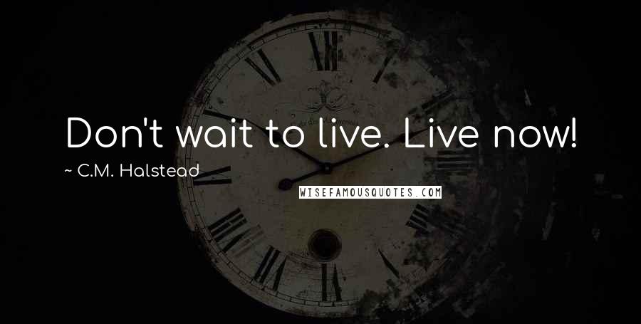 C.M. Halstead Quotes: Don't wait to live. Live now!