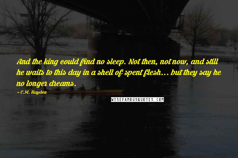 C.M. Hayden Quotes: And the king could find no sleep. Not then, not now, and still he waits to this day in a shell of spent flesh... but they say he no longer dreams.