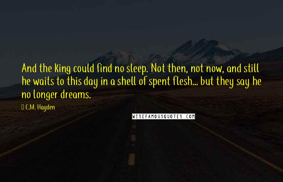 C.M. Hayden Quotes: And the king could find no sleep. Not then, not now, and still he waits to this day in a shell of spent flesh... but they say he no longer dreams.