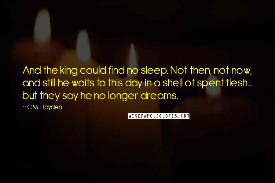 C.M. Hayden Quotes: And the king could find no sleep. Not then, not now, and still he waits to this day in a shell of spent flesh... but they say he no longer dreams.