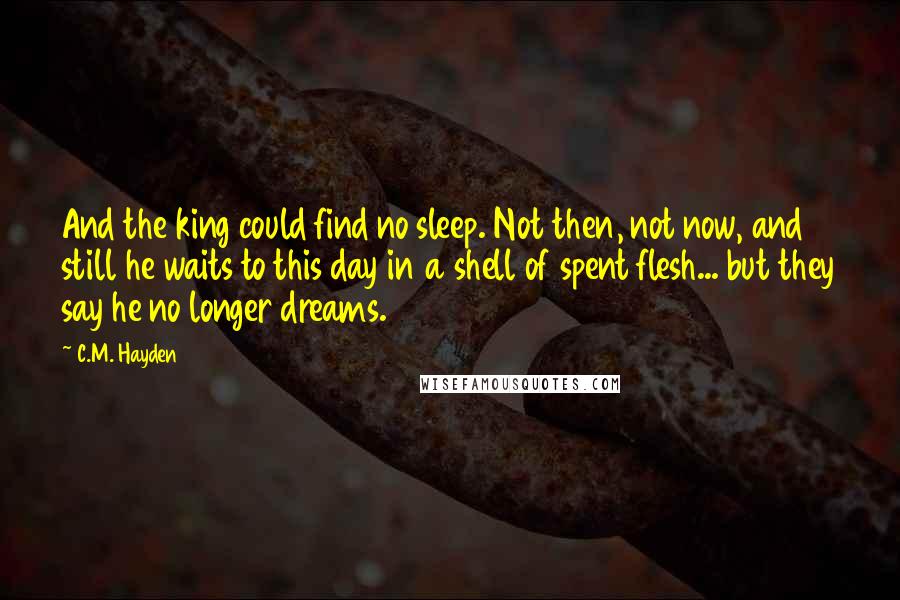 C.M. Hayden Quotes: And the king could find no sleep. Not then, not now, and still he waits to this day in a shell of spent flesh... but they say he no longer dreams.