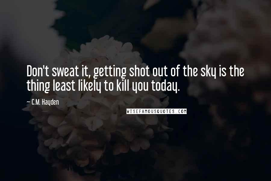 C.M. Hayden Quotes: Don't sweat it, getting shot out of the sky is the thing least likely to kill you today.