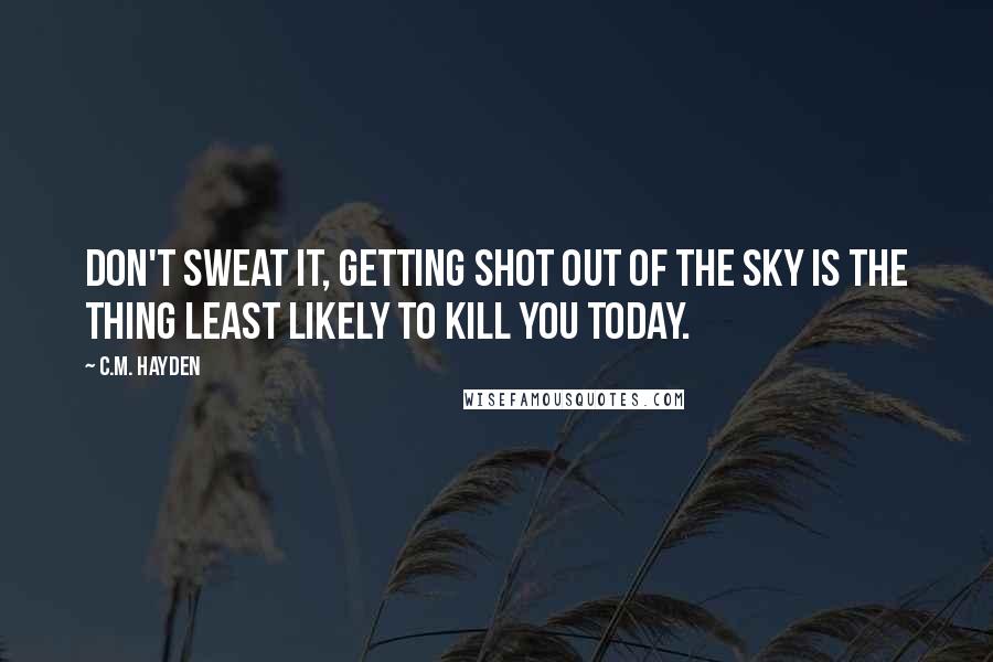 C.M. Hayden Quotes: Don't sweat it, getting shot out of the sky is the thing least likely to kill you today.