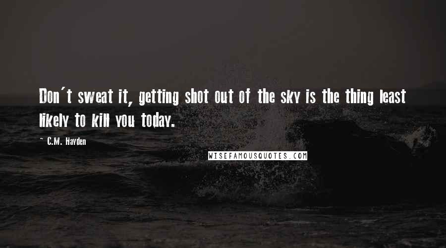 C.M. Hayden Quotes: Don't sweat it, getting shot out of the sky is the thing least likely to kill you today.