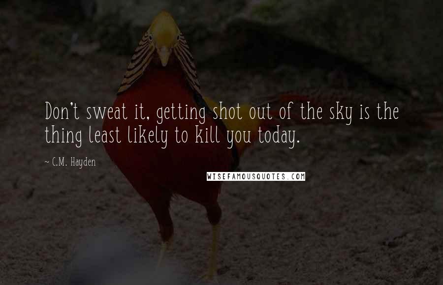 C.M. Hayden Quotes: Don't sweat it, getting shot out of the sky is the thing least likely to kill you today.