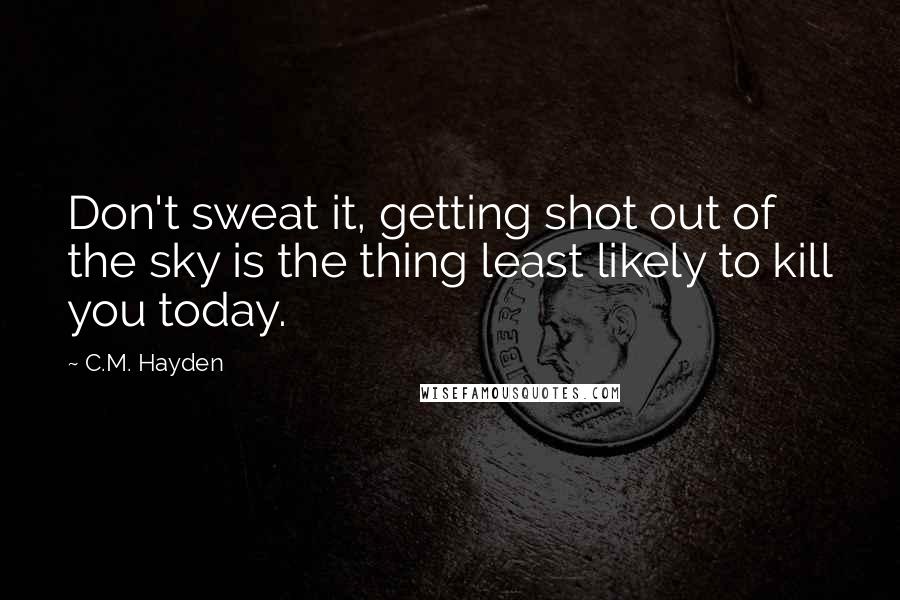 C.M. Hayden Quotes: Don't sweat it, getting shot out of the sky is the thing least likely to kill you today.