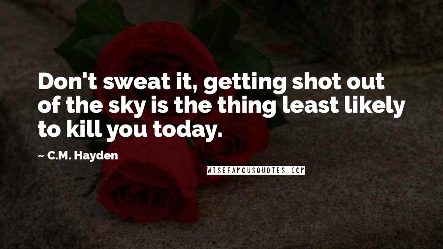 C.M. Hayden Quotes: Don't sweat it, getting shot out of the sky is the thing least likely to kill you today.