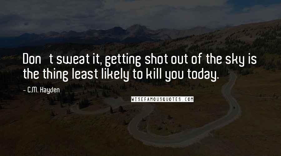 C.M. Hayden Quotes: Don't sweat it, getting shot out of the sky is the thing least likely to kill you today.